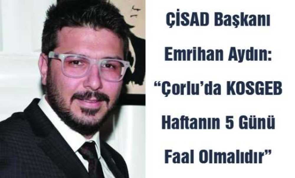 Çisad Başkanı Emrihan Aydın:“Çorlu`da Kosgeb Haftanın 5 Günü Faal Olmalıdır”