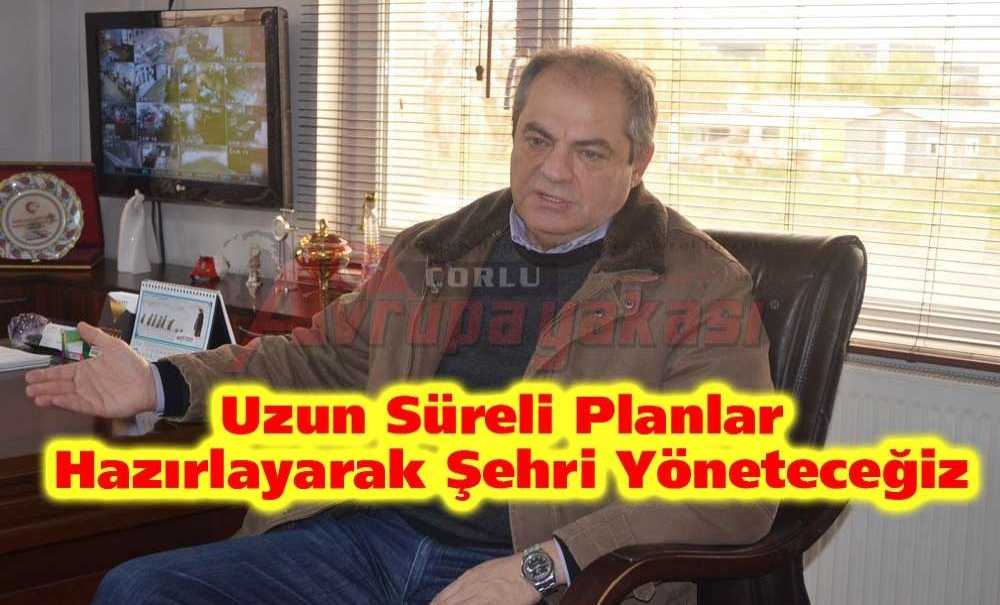 “Uzun Süreli Planlar Hazırlayarak Şehri Yöneteceğiz”