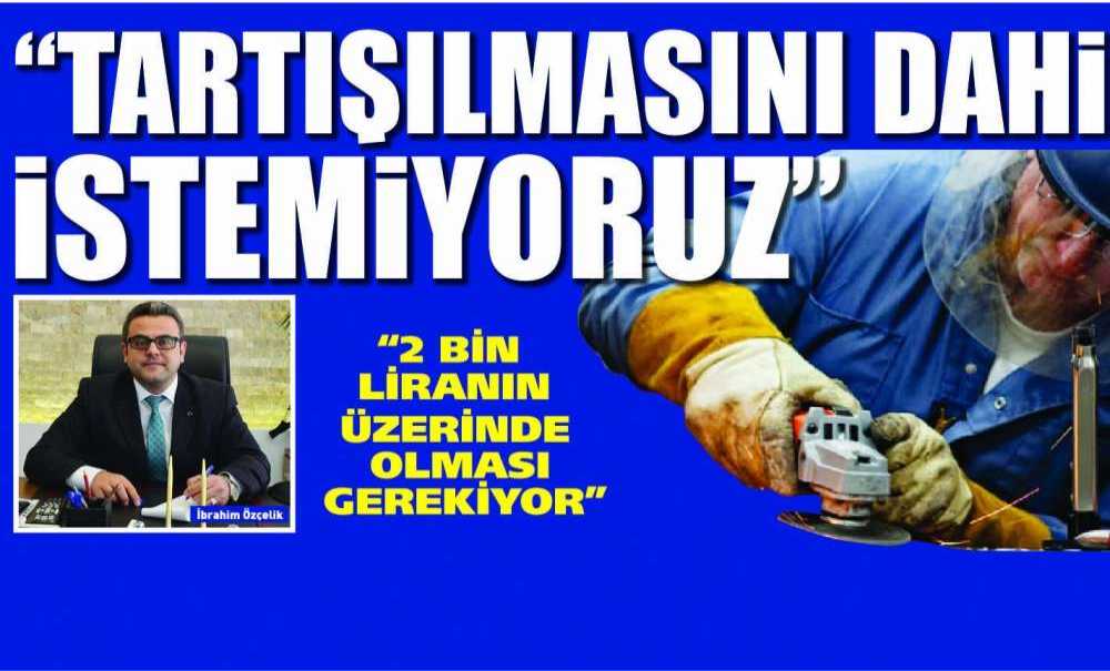 “2 Bin Liranın Altının Tartışılmasını Dahi İstemiyoruz”