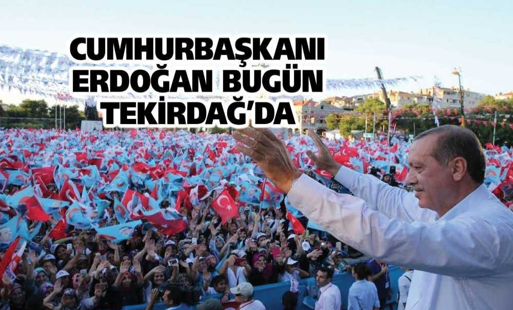 Cumhurbaşkanı Erdoğan Bugün Tekirdağ'da