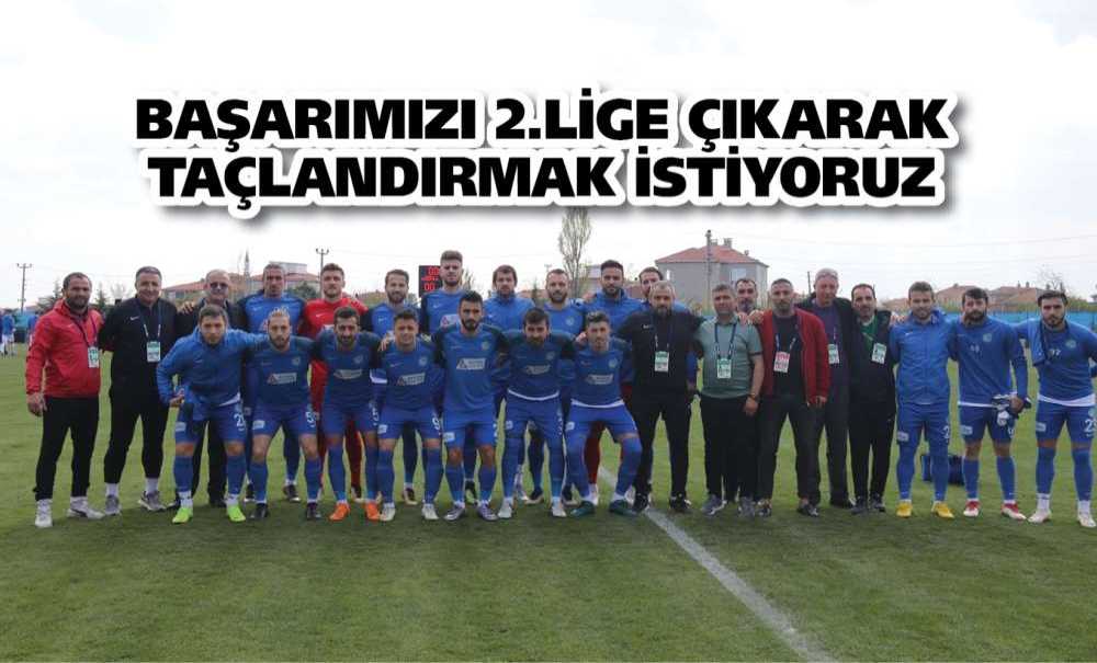 Başarımızı 2.lige Çıkarak Taçlandırmak İstiyoruz