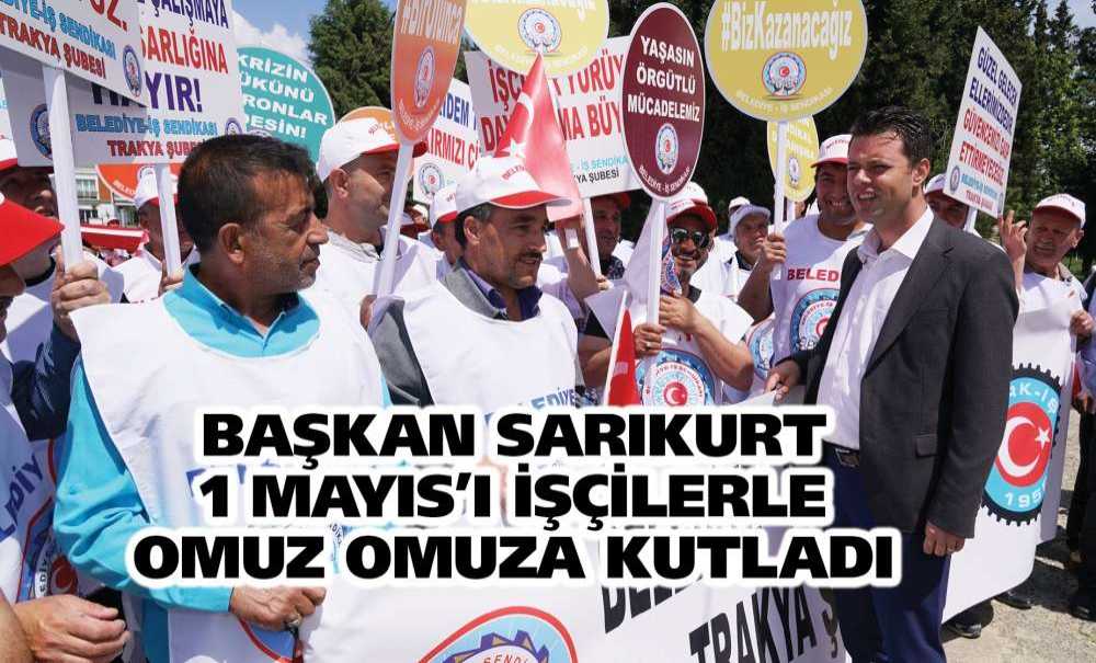 Başkan Sarıkurt 1 Mayıs'ı İşçilerle Omuz Omuza Kutladı