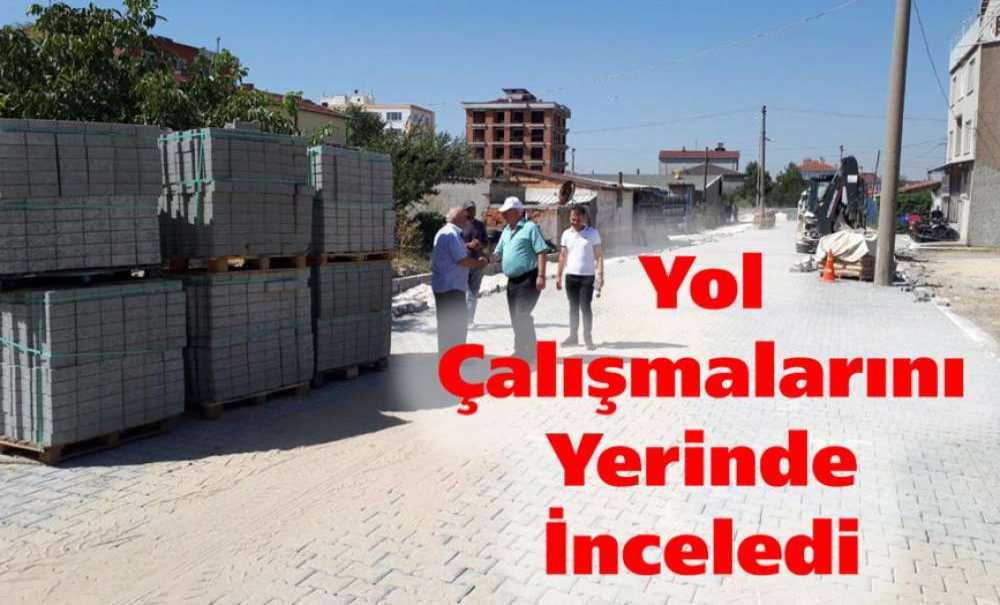 Yol Çalışmalarını Yerinde İnceledi