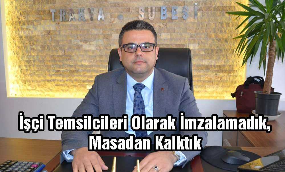 “İşçi Temsilcileri Olarak İmzalamadık, Masadan Kalktık”