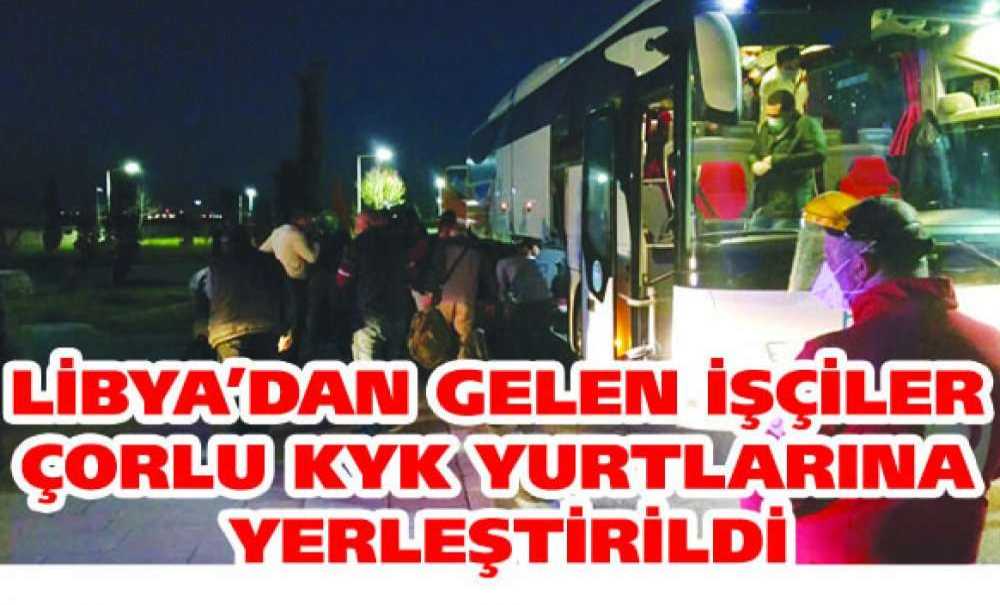 Libya'dan Gelen İşçiler Çorlu Kyk Yurtlarına Yerleştirildi