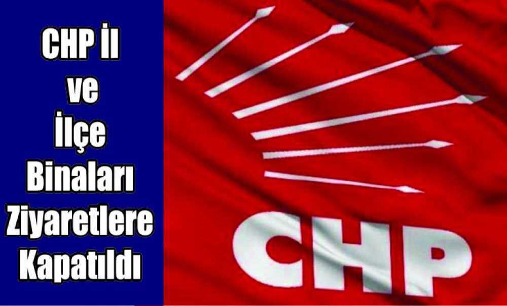 Chp İl Ve İlçe Binaları Ziyaretlere Kapatıldı