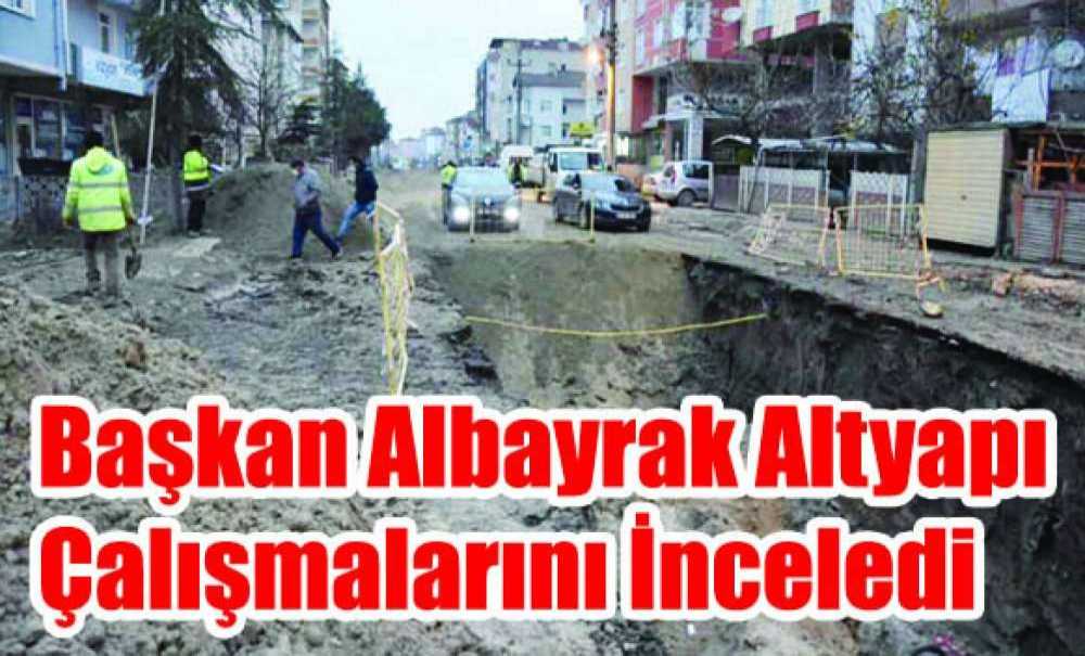 Başkan Albayrak Altyapı Çalışmalarını İnceledi
