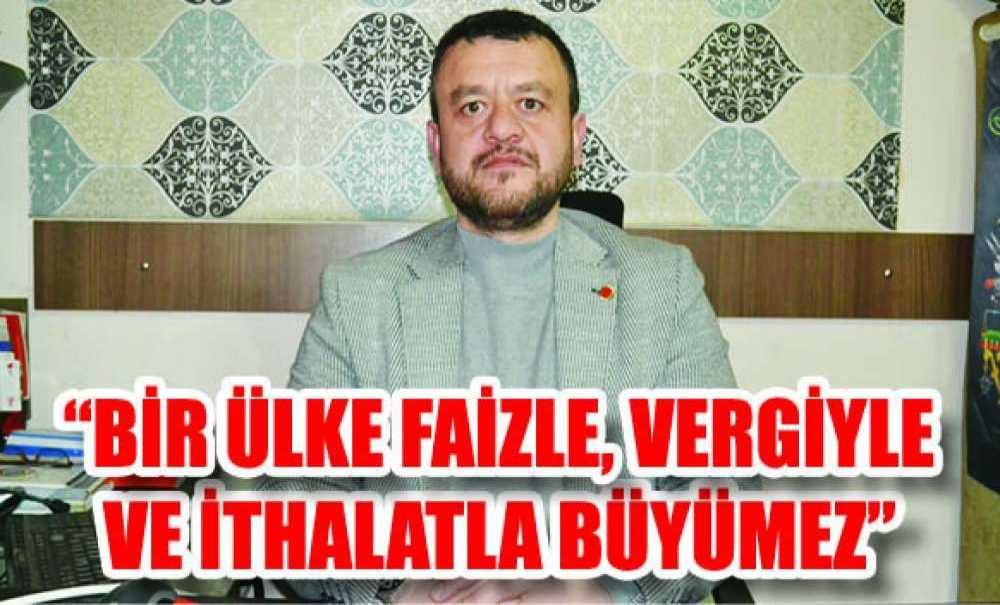 “Bir Ülke Faizle, Vergiyle Ve İthalatla Büyümez”