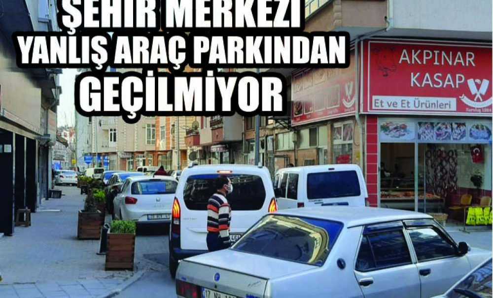 Şehir Merkezi Yanlış Araç Parkından Geçilmiyor