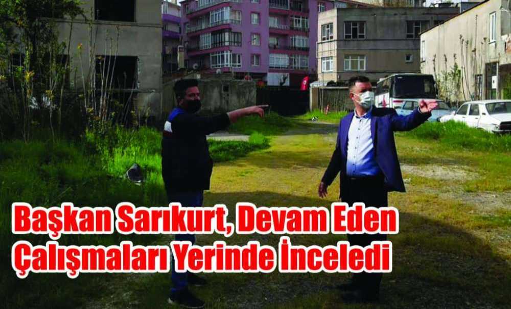 Başkan Sarıkurt, Devam Eden Çalışmaları Yerinde İnceledi
