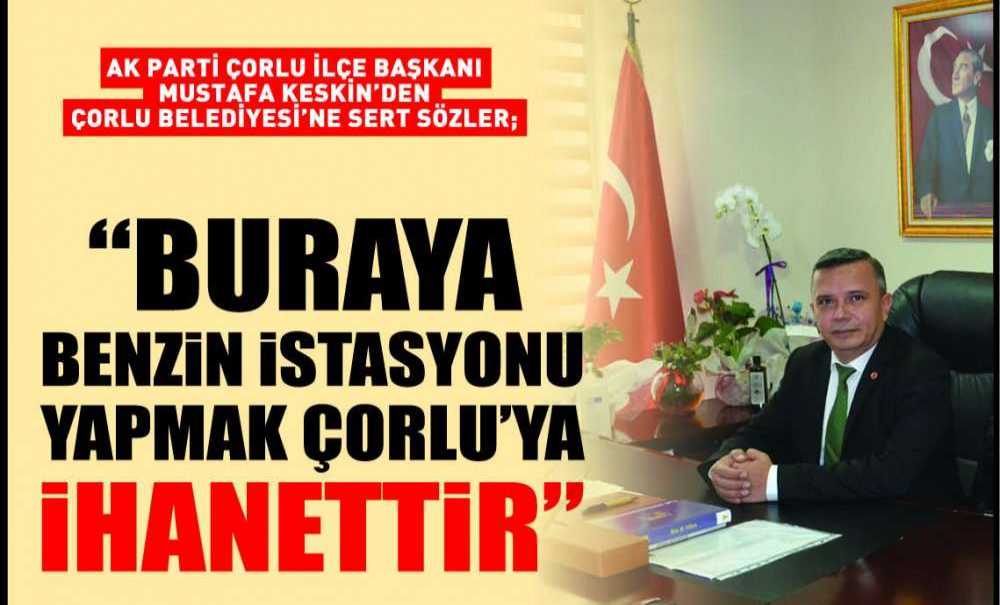 Ak Parti Çorlu İlçe Başkanı Mustafa Keskinden Çorlu Belediyesi'ne Sert Sözler; “Buraya Benzin İstasyonu Yapmak Çorlu'ya İhanettir”