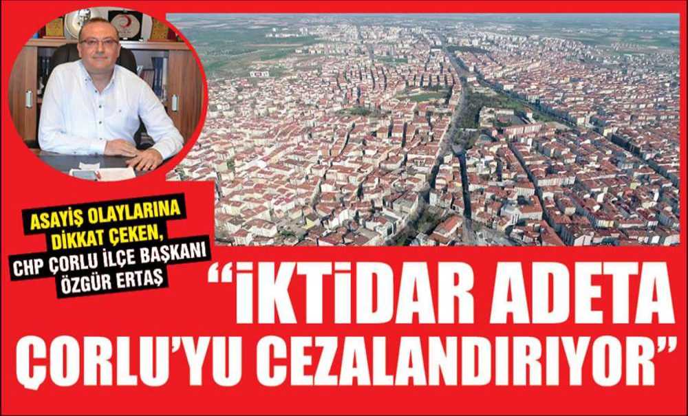 “Siyasi İktidar Adeta Çorlu'yu Cezalandırıyor”