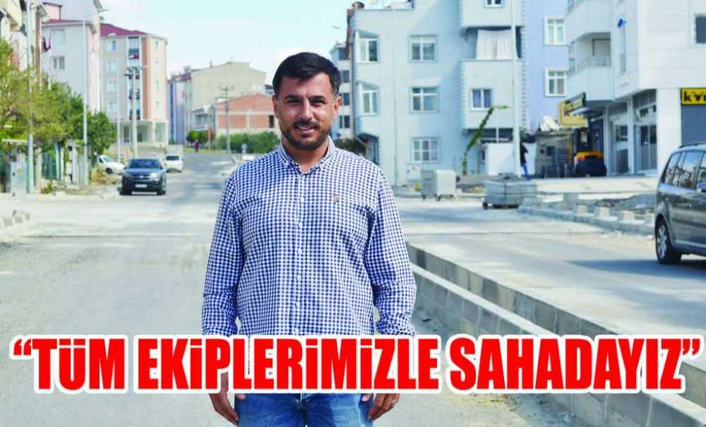“Tüm Ekiplerimizle Sahadayız”