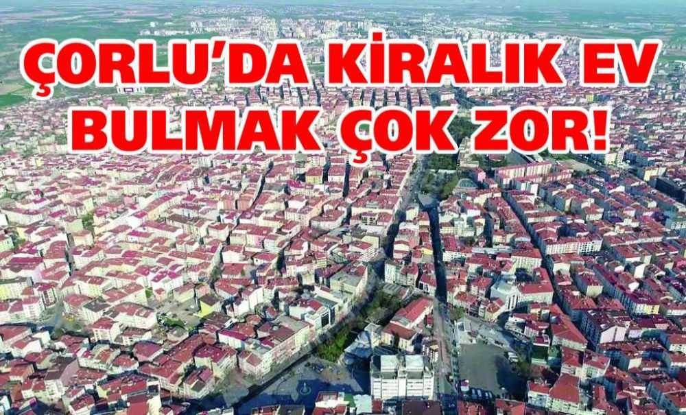 Çorlu'da Kiralık Ev Bulmak Çok Zor!