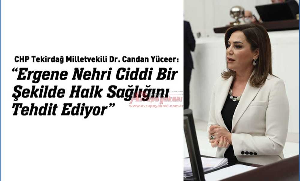 Chp Tekirdağ Milletvekili Dr. Candan Yüceer: “Ergene Nehri Ciddi Bir Şekilde Halk Sağlığını Tehdit Ediyor”