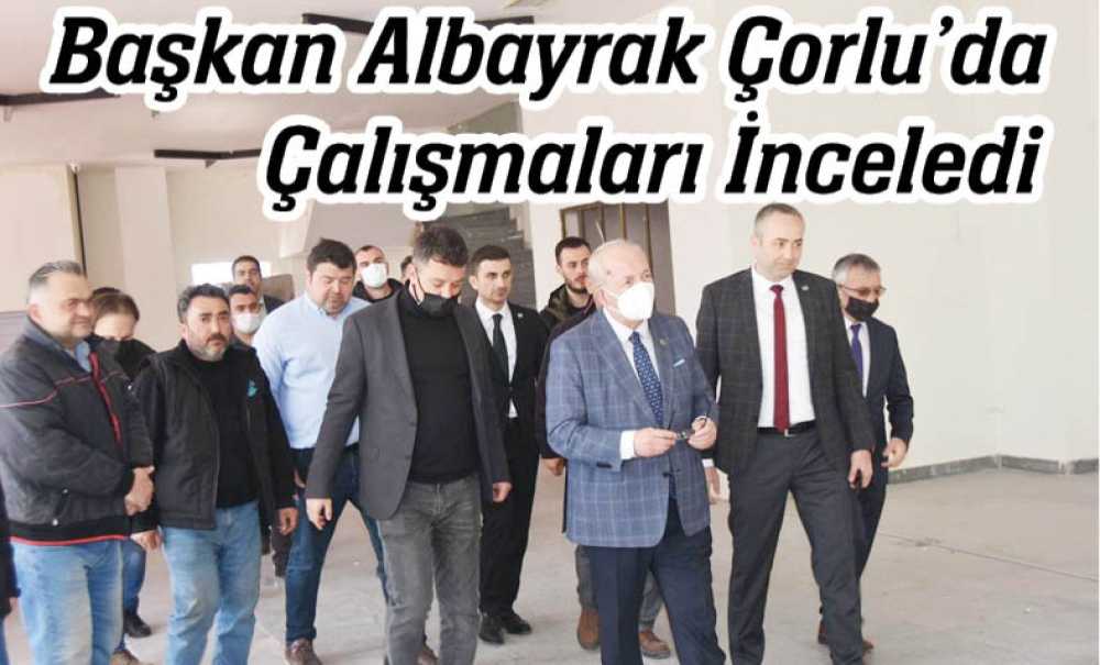 Başkan Albayrak Çorlu'da Çalışmaları İnceldi