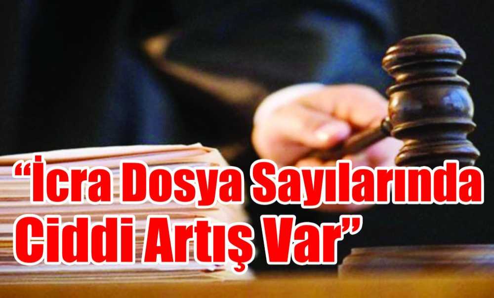 “İcra Dosya Sayılarında Ciddi Artış Var”