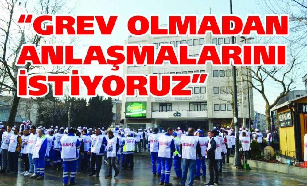 “Grev Olmadan Anlaşmalarını İstiyoruz”