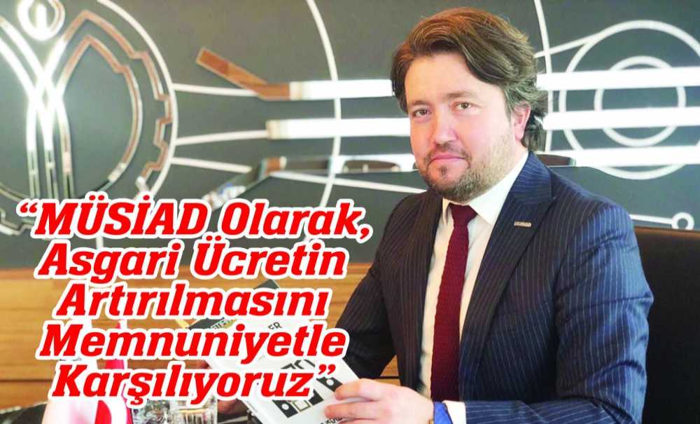 “Müsi̇ad Olarak, Asgari Ücretin Artırılmasını Memnuniyetle Karşılıyoruz”