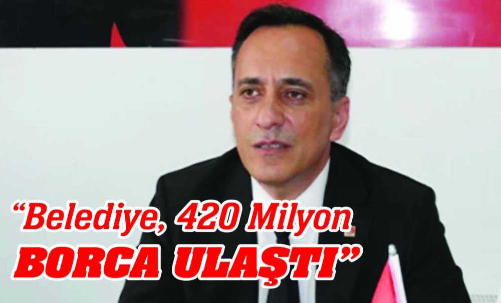 “Belediye, 420 Milyon Borca Ulaştı”