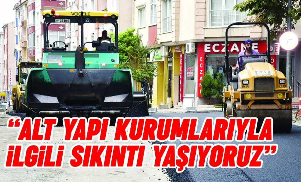 “Alt Yapı Kurumlarıyla İlgili Sıkıntı Yaşıyoruz”