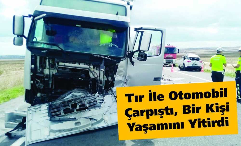 Tır İle Otomobil Çarpıştı, Bir Kişi Yaşamını Yitirdi