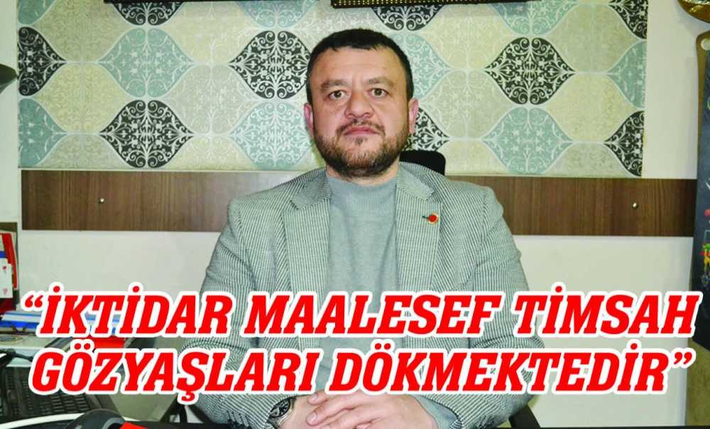“İktidar Maalesef Timsah Gözyaşları Dökmektedir”