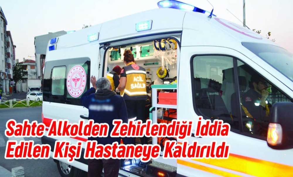 Sahte Alkolden Zehirlendiği İddia Edilen Kişi Hastaneye Kaldırıldı