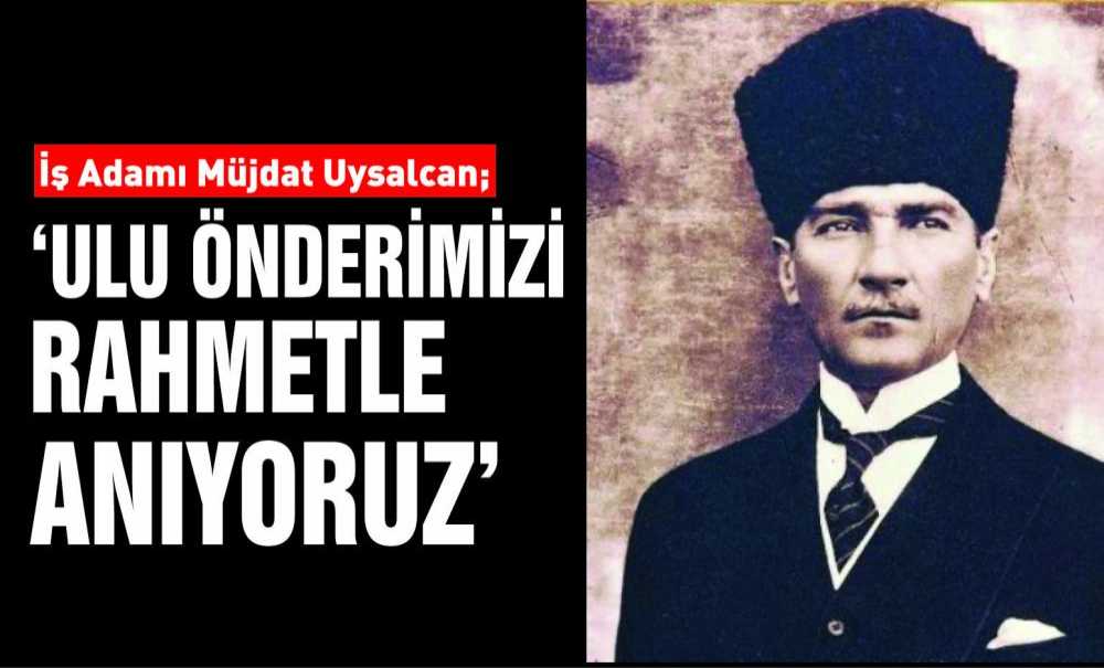 İş Adamı Müjdat Uysalcan; ‘Ulu Önderimizi Rahmetle Anıyoruz'