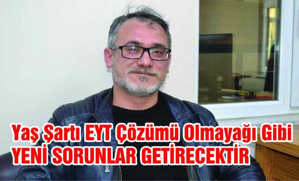 “Yaş Şartı Eyt Çözümü Olmayağı Gibi Yeni Sorunlar Getirecektir”