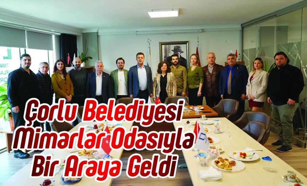 Çorlu Belediyesi Mimarlar Odasıyla Bir Araya Geldi