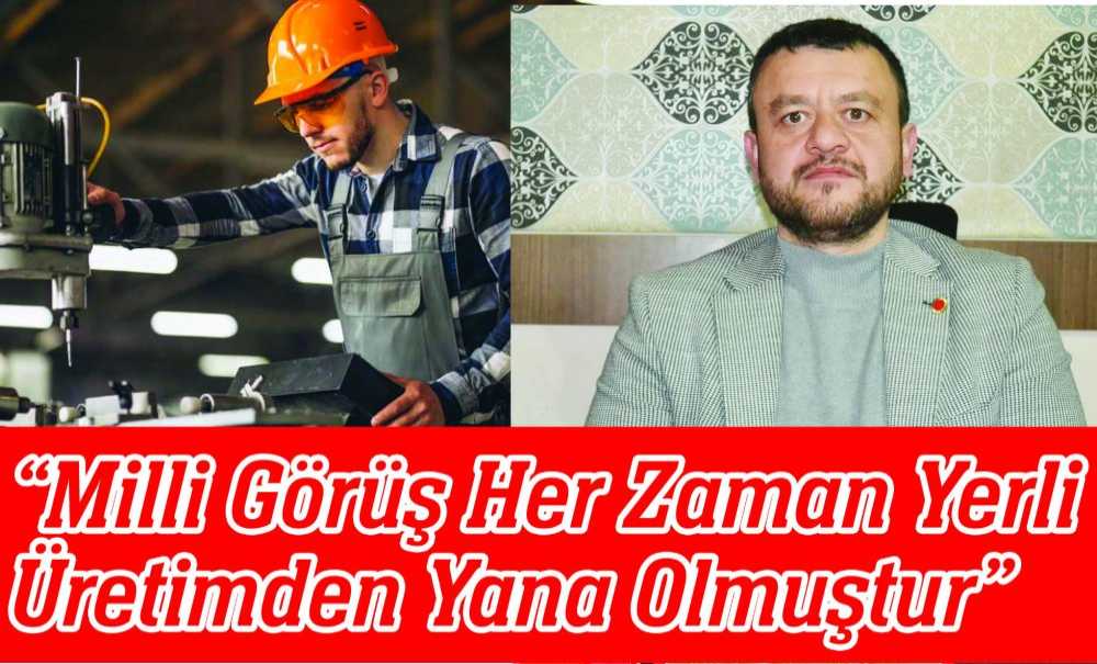 “Milli Görüş Her Zaman Yerli Üretimden Yana Olmuştur”