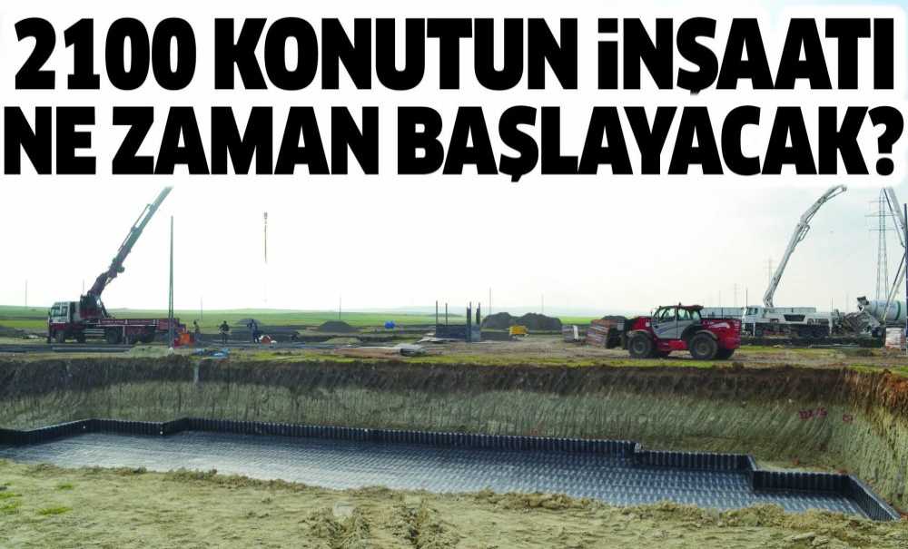 2100 Konutun İnşaatı Ne Zaman Başlayacak?