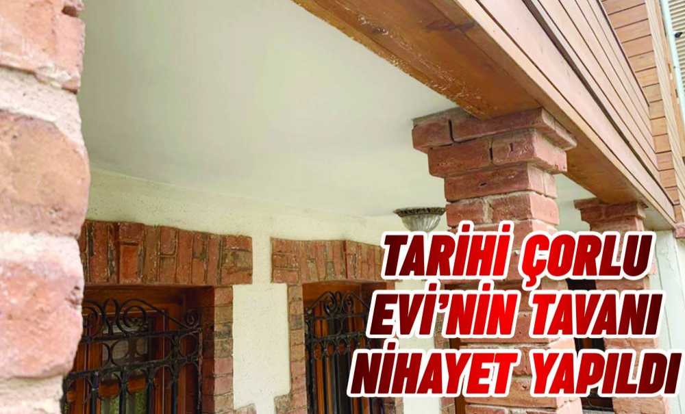 Tarihi Çorlu Evi'nin Tavanı Nihayet Yapıldı