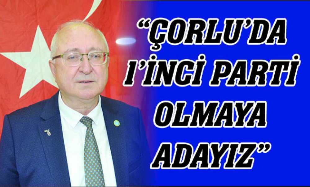 “Çorlu'da 1'Inci Parti Olmaya Adayız”
