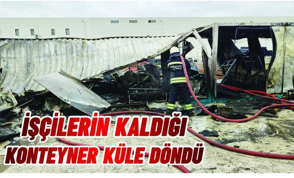İşçilerin Kaldığı Konteyner Küle Döndü