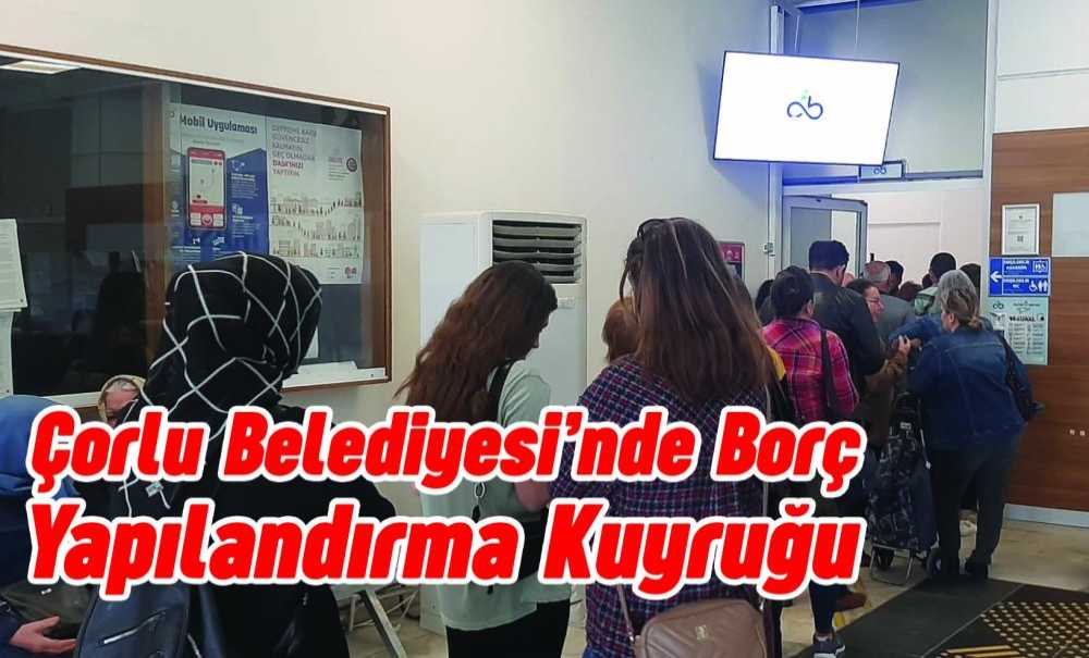 Çorlu Belediyesi'nde Borç Yapılandırma Kuyruğu