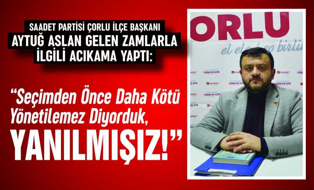 Saadet Partisi Çorlu İlçe Başkanı Aytuğ Aslan Gelen Zamlarla Ilgili Acıkama Yaptı: “Seçimden Önce Daha Kötü Yönetilemez Diyorduk, Yanılmışız!”